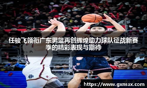 任骏飞领衔广东男篮再创辉煌助力球队征战新赛季的精彩表现与期待