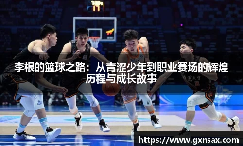 李根的篮球之路：从青涩少年到职业赛场的辉煌历程与成长故事