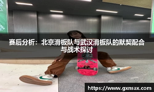 赛后分析：北京滑板队与武汉滑板队的默契配合与战术探讨